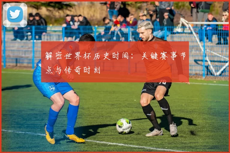 解密世界杯历史时间:关键赛事节点与传奇时刻