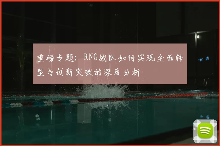 重磅专题：RNG战队如何实现全面转型与创新突破的深度分析