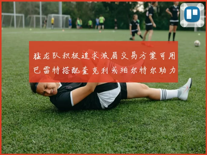 猛龙队积极追求浓眉交易方案可用巴雷特搭配奎克利或珀尔特尔助力交易