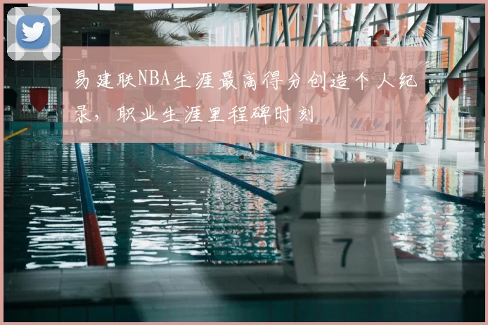易建联NBA生涯最高得分创造个人纪录，职业生涯里程碑时刻