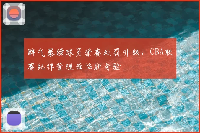 脾气暴躁球员禁赛处罚升级，CBA联赛纪律管理面临新考验