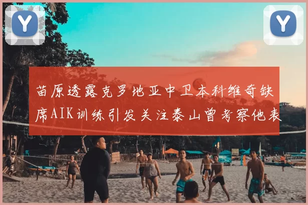 苗原透露克罗地亚中卫本科维奇缺席AIK训练引发关注泰山曾考察他表现