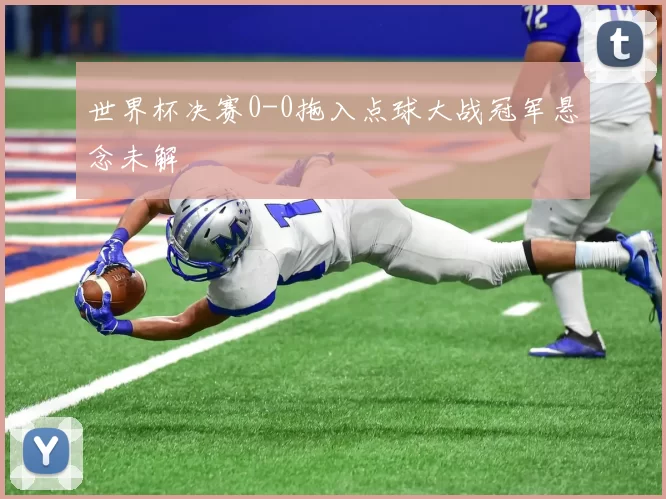 世界杯决赛0-0拖入点球大战冠军悬念未解