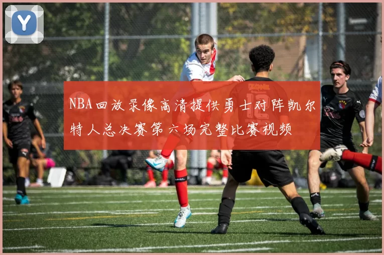 NBA回放录像高清提供勇士对阵凯尔特人总决赛第六场完整比赛视频