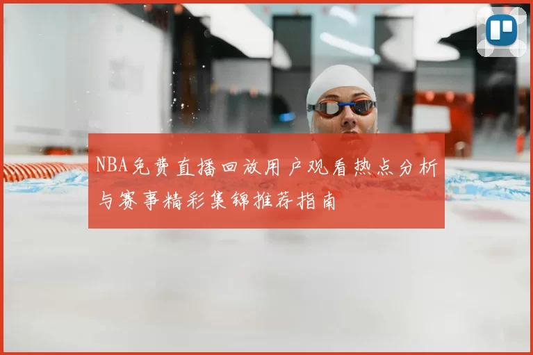 NBA免费直播回放用户观看热点分析与赛事精彩集锦推荐指南
