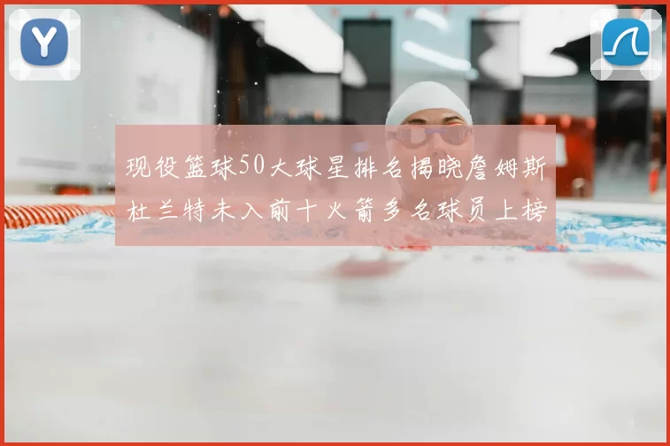现役篮球50大球星排名揭晓詹姆斯杜兰特未入前十火箭多名球员上榜前五竞争激烈