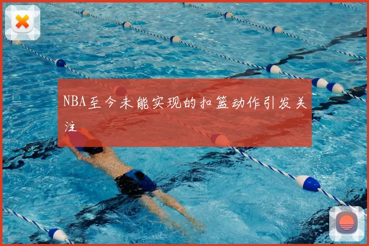 NBA至今未能实现的扣篮动作引发关注