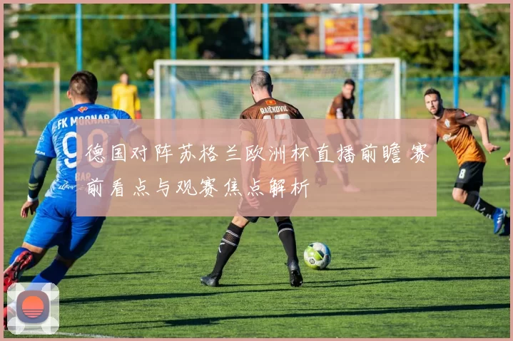 德国对阵苏格兰欧洲杯直播前瞻 赛前看点与观赛焦点解析