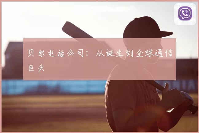 贝尔电话公司：从诞生到全球通信巨头