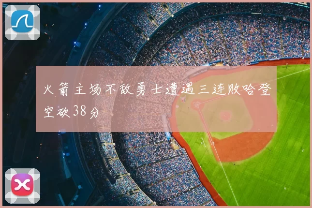 火箭主场不敌勇士遭遇三连败哈登空砍38分