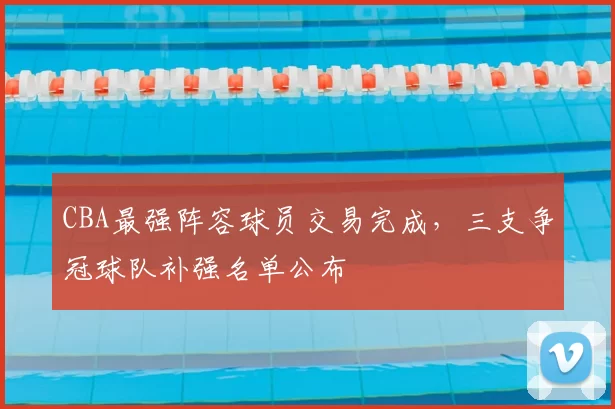 CBA最强阵容球员交易完成，三支争冠球队补强名单公布