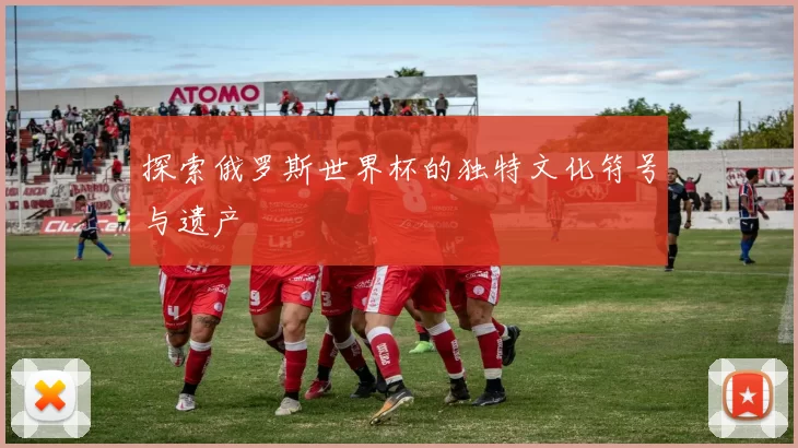 探索俄罗斯世界杯的独特文化符号与遗产