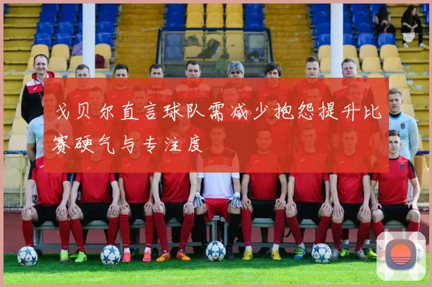戈贝尔直言球队需减少抱怨提升比赛硬气与专注度