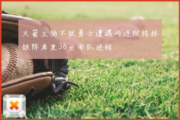 火箭主场不敌勇士遭遇两连败格林缺阵库里36分率队逆转