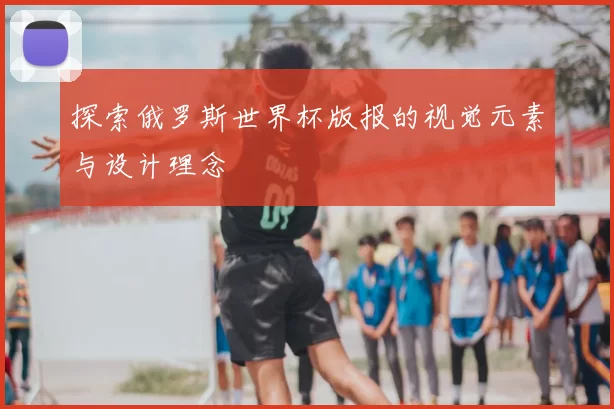探索俄罗斯世界杯版报的视觉元素与设计理念