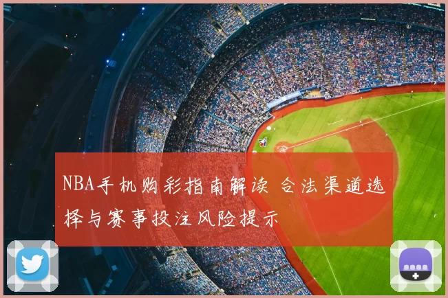 NBA手机购彩指南解读 合法渠道选择与赛事投注风险提示