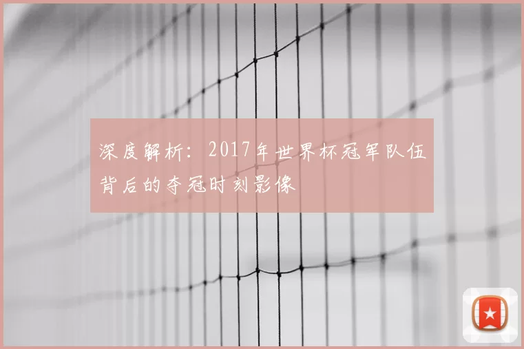 深度解析:2017年世界杯冠军队伍背后的夺冠时刻影像