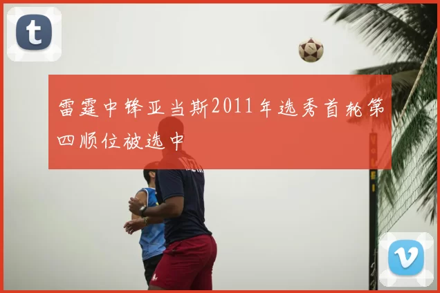 雷霆中锋亚当斯2011年选秀首轮第四顺位被选中