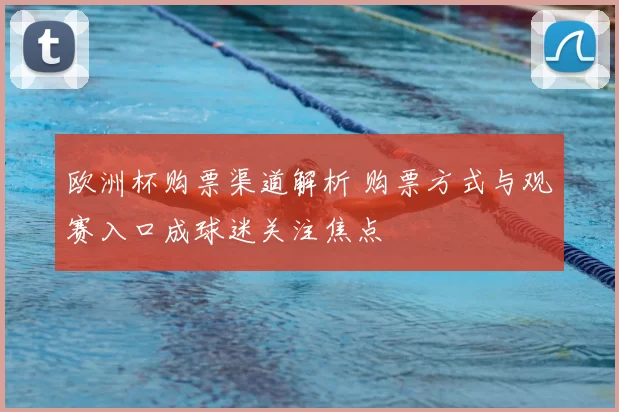 欧洲杯购票渠道解析 购票方式与观赛入口成球迷关注焦点