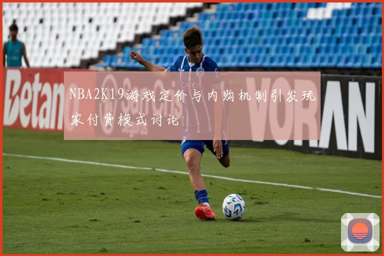 NBA2K19游戏定价与内购机制引发玩家付费模式讨论