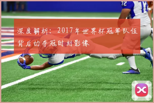 深度解析:2017年世界杯冠军队伍背后的夺冠时刻影像