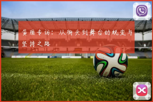 黄丽专访:从街头到舞台的蜕变与坚持之路
