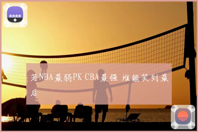 若NBA最弱PK CBA最强 谁能笑到最后