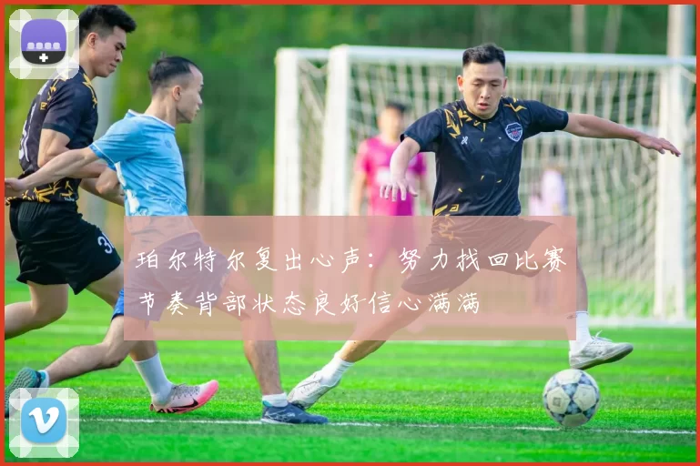 珀尔特尔复出心声：努力找回比赛节奏背部状态良好信心满满
