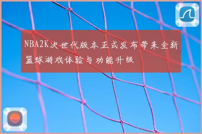 NBA2K次世代版本正式发布带来全新篮球游戏体验与功能升级