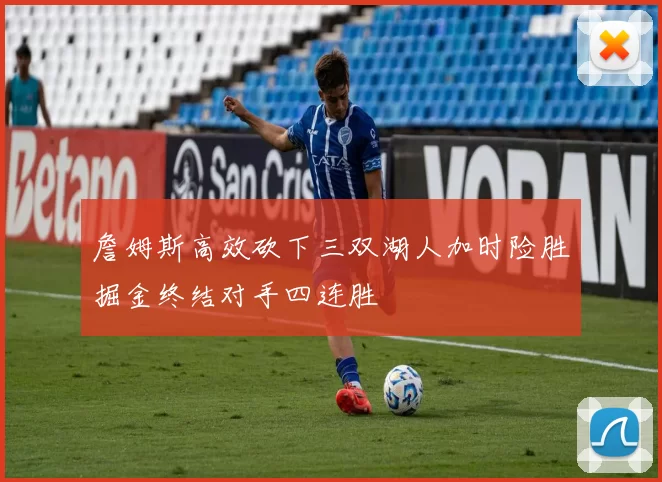 詹姆斯高效砍下三双湖人加时险胜掘金终结对手四连胜