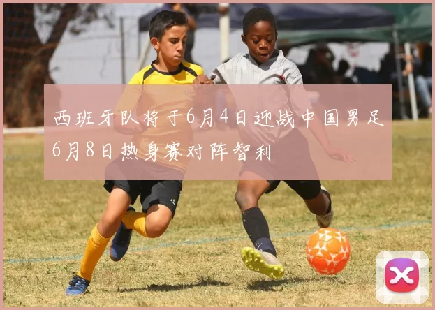 西班牙队将于6月4日迎战中国男足6月8日热身赛对阵智利