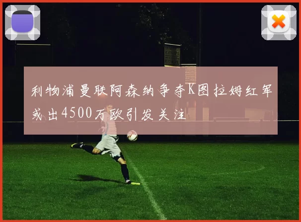 利物浦曼联阿森纳争夺K图拉姆红军或出4500万欧引发关注
