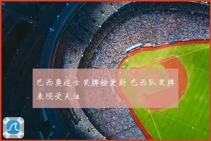 巴西奥运会奖牌榜更新 巴西队奖牌表现受关注