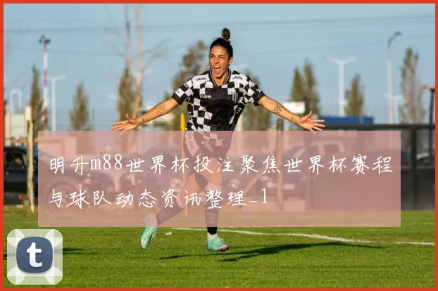 明升m88世界杯投注聚焦世界杯赛程与球队动态资讯整理_1