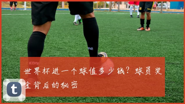世界杯进一个球值多少钱？球员奖金背后的秘密