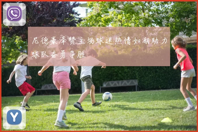 尼德豪泽赞主场球迷热情如潮助力球队奋勇争胜