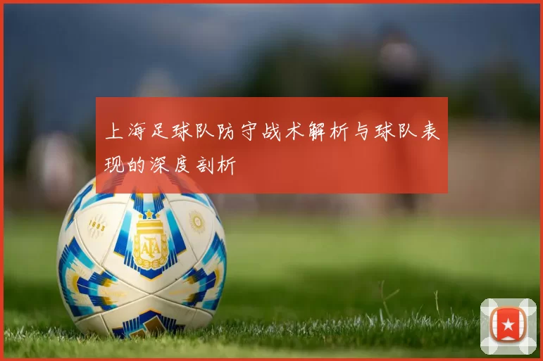 上海足球队防守战术解析与球队表现的深度剖析
