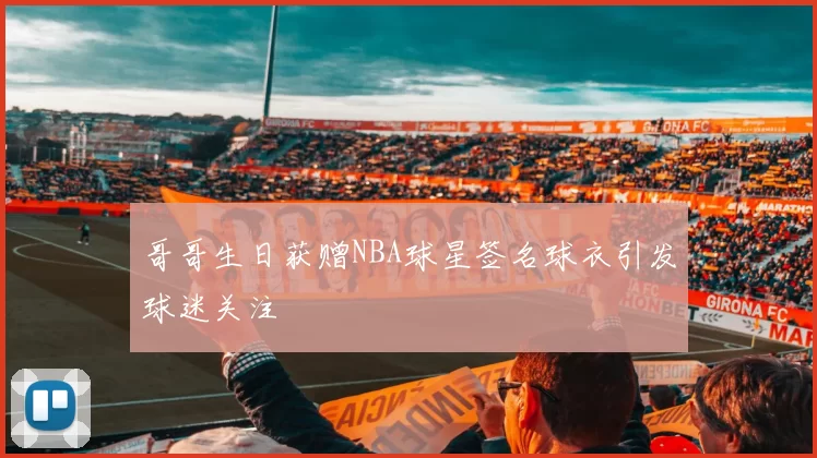 哥哥生日获赠NBA球星签名球衣引发球迷关注