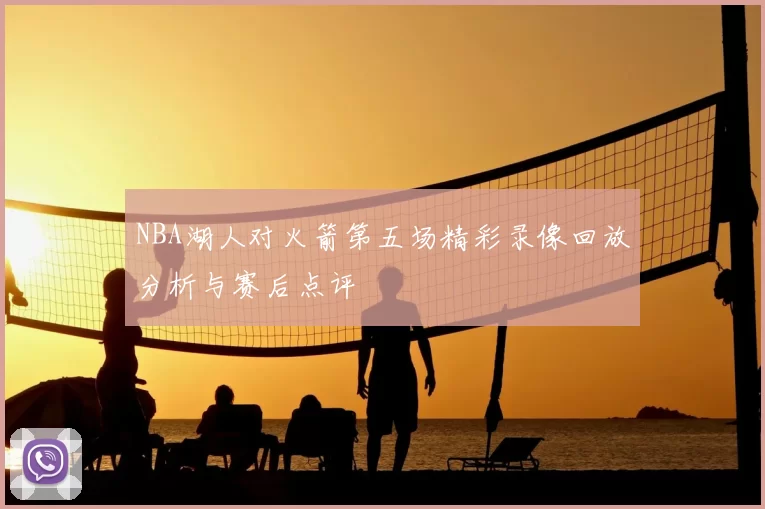 NBA湖人对火箭第五场精彩录像回放分析与赛后点评