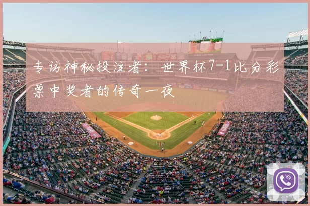 专访神秘投注者：世界杯7-1比分彩票中奖者的传奇一夜