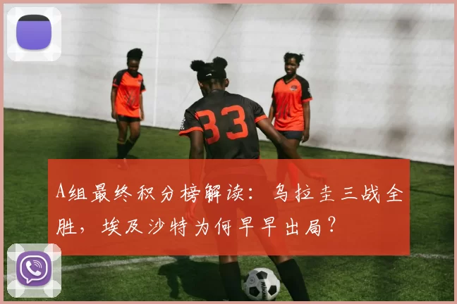 A组最终积分榜解读:乌拉圭三战全胜,埃及沙特为何早早出局?