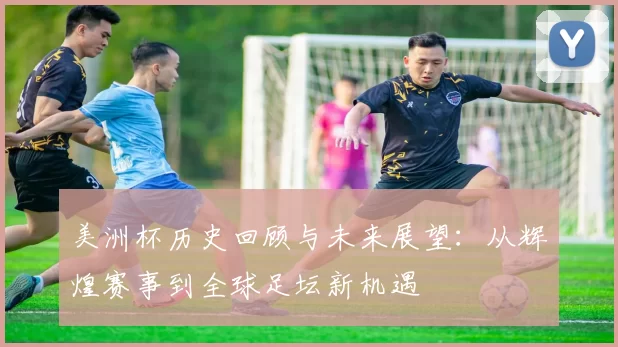 美洲杯历史回顾与未来展望：从辉煌赛事到全球足坛新机遇