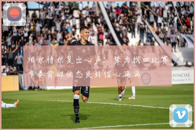 珀尔特尔复出心声：努力找回比赛节奏背部状态良好信心满满