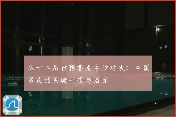 从十二届世预赛看中沙对决:中国男足的关键一役与启示