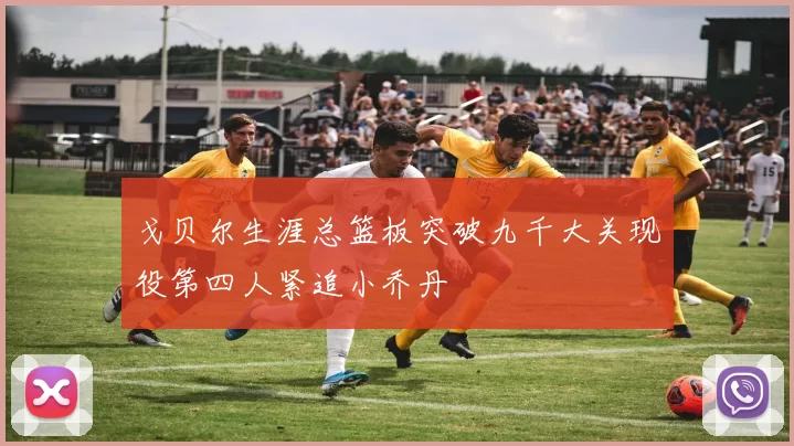 戈贝尔生涯总篮板突破九千大关现役第四人紧追小乔丹