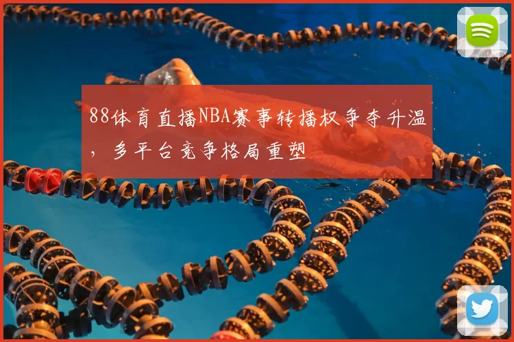 88体育直播NBA赛事转播权争夺升温，多平台竞争格局重塑