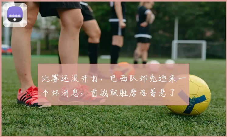 比赛还没开打,巴西队却先迎来一个坏消息,首战取胜摩洛哥悬了