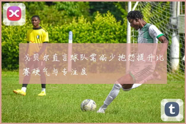 戈贝尔直言球队需减少抱怨提升比赛硬气与专注度