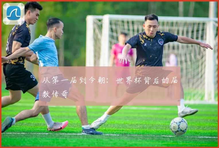 从第一届到今朝:世界杯背后的届数传奇