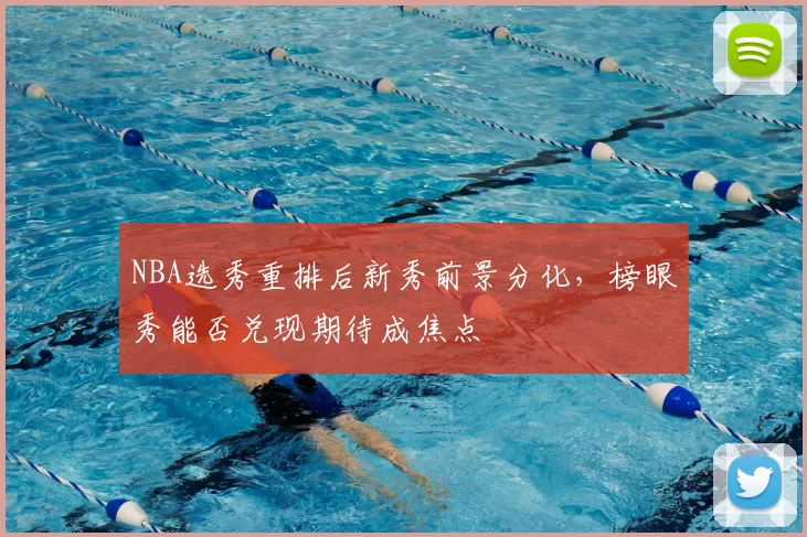 NBA选秀重排后新秀前景分化，榜眼秀能否兑现期待成焦点